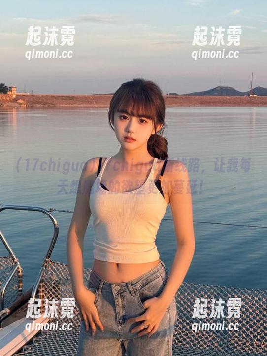 17chigua新线路，让我每天想爬墙的欲望更加蔓延！