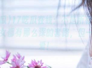 17吃瓜在线：不是所有在线的机暴少女都有那么深的套路，但一定很可爱！