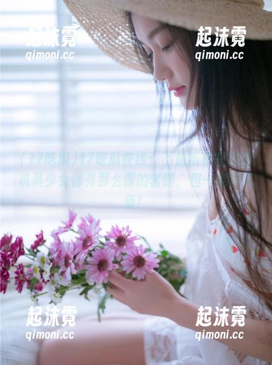 17吃瓜在线：不是所有在线的机暴少女都有那么深的套路，但一定很可爱！
