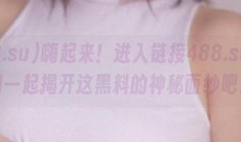 嗨起来！进入链接488.su，咱们一起揭开这黑料的神秘面纱吧！