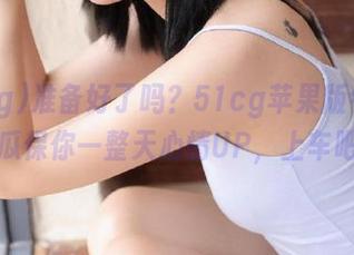 准备好了吗？51cg苹果版今天的大瓜保你一整天心情UP，上车吧！