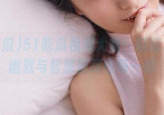 51吃瓜视频大赏：朝阳群众的幽默与智慧隐藏在每一帧
