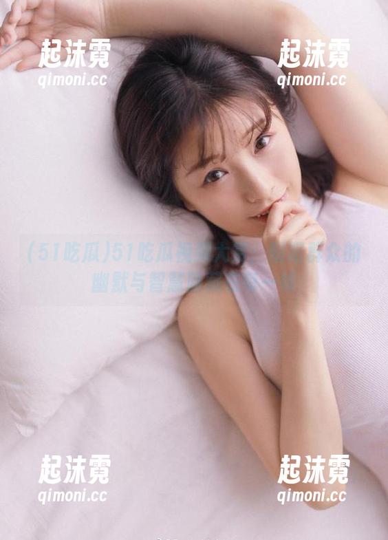51吃瓜视频大赏：朝阳群众的幽默与智慧隐藏在每一帧