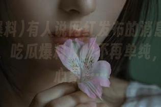 有人说网红发布的消息跟狗血剧一样，吃瓜爆料从此不再单纯，看得我心累……