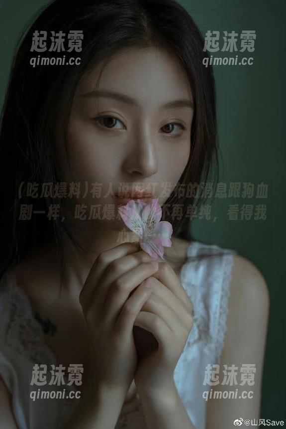 有人说网红发布的消息跟狗血剧一样，吃瓜爆料从此不再单纯，看得我心累……
