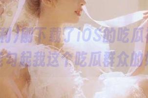 刚下载了iOS的吃瓜福利，真的是太能勾起我这个吃瓜群众的好奇了！