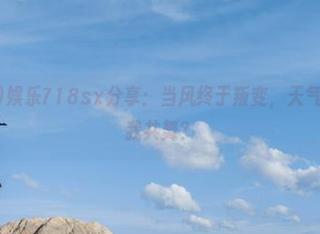 娱乐718sx分享：当风终于叛变，天气预报能否和我共舞？