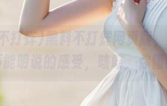 黑料不打烊网页版，分享一些不能明说的感受，咳咳，你懂的！