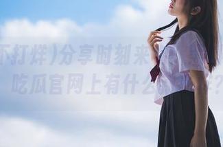 分享时刻来临！黑料不打烊，吃瓜官网上有什么新花样？