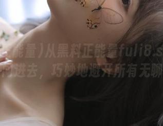 从黑料正能量fuli8.sk的入口闯进去，巧妙地避开所有无聊！