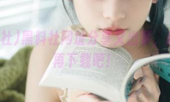 黑料社网址分享又出事，找好了再下载吧！