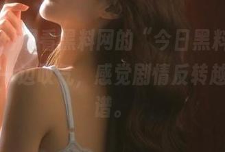 观看黑料网的“今日黑料”，一边吃瓜一边叹气，感觉剧情反转越来越离谱。
